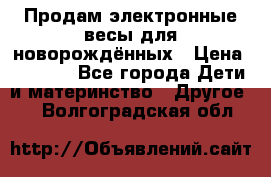 Продам электронные весы для новорождённых › Цена ­ 1 500 - Все города Дети и материнство » Другое   . Волгоградская обл.